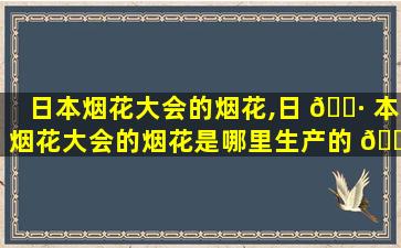 日本烟花大会的烟花,日 🕷 本烟花大会的烟花是哪里生产的 🌻